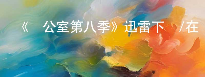白翠云的動漫綜藝大全,《辦公室第八季》迅雷下載/在線觀看-都市情感-美劇天堂